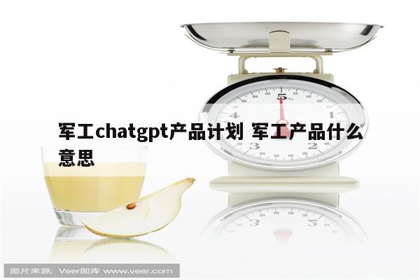 军工chatgpt产品计划 军工产品什么意思