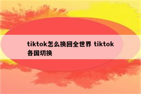 tiktok怎么换回全世界 tiktok各国切换