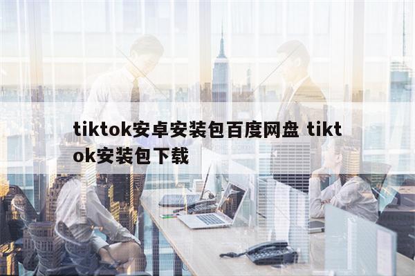 tiktok安卓安装包百度网盘 tiktok安装包下载