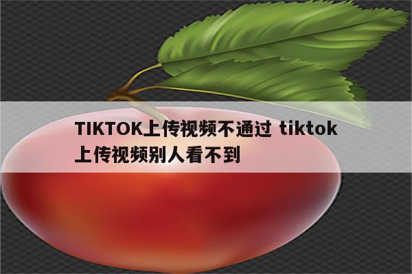 TIKTOK上传视频不通过 tiktok上传视频别人看不到