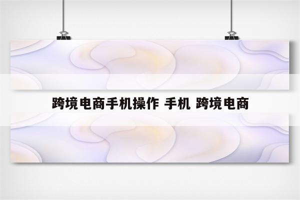 跨境电商手机操作 手机 跨境电商