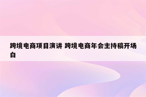 跨境电商项目演讲 跨境电商年会主持稿开场白