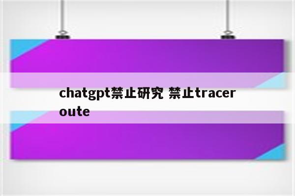 chatgpt禁止研究 禁止traceroute