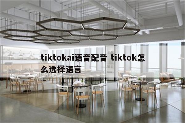 tiktokai语音配音 tiktok怎么选择语言