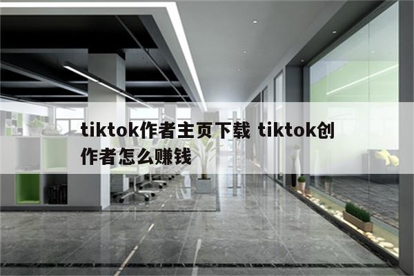 tiktok作者主页下载 tiktok创作者怎么赚钱