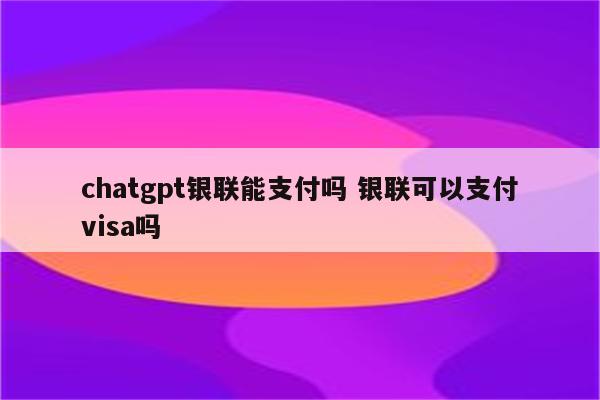 chatgpt银联能支付吗 银联可以支付visa吗