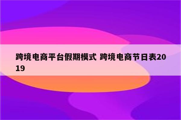 跨境电商平台假期模式 跨境电商节日表2019