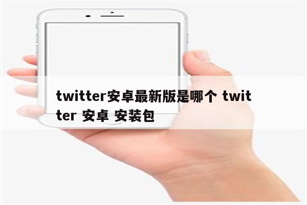 twitter安卓最新版是哪个 twitter 安卓 安装包