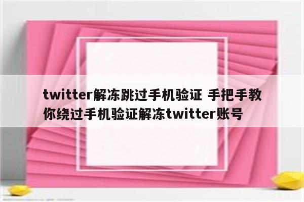 twitter解冻跳过手机验证 手把手教你绕过手机验证解冻twitter账号