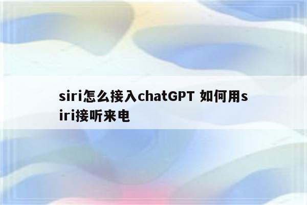 siri怎么接入chatGPT 如何用siri接听来电