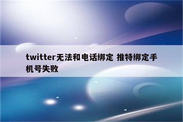 twitter无法和电话绑定 推特绑定手机号失败