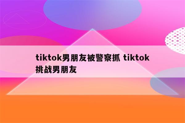 tiktok男朋友被警察抓 tiktok挑战男朋友