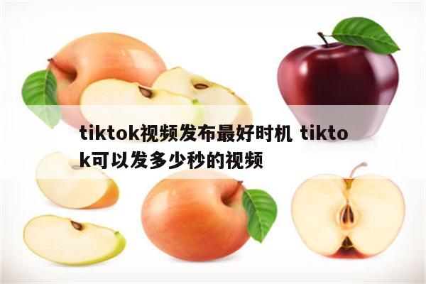 tiktok视频发布最好时机 tiktok可以发多少秒的视频