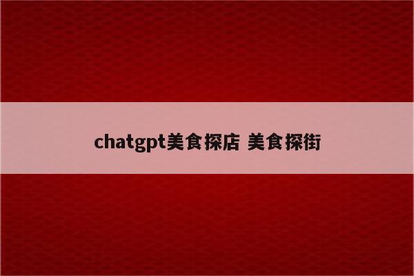 chatgpt美食探店 美食探街