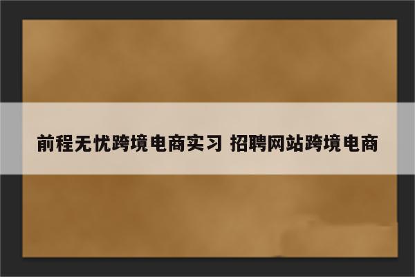 前程无忧跨境电商实习 招聘网站跨境电商