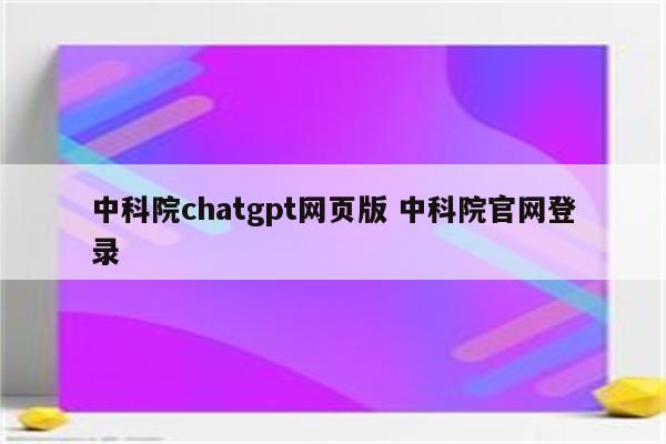 中科院chatgpt网页版 中科院官网登录