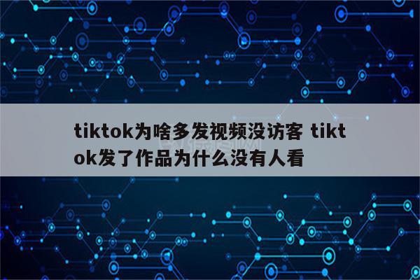 tiktok为啥多发视频没访客 tiktok发了作品为什么没有人看
