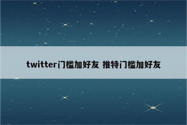twitter门槛加好友 推特门槛加好友