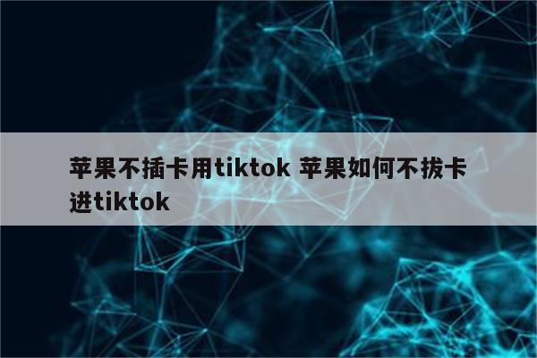 苹果不插卡用tiktok 苹果如何不拔卡进tiktok