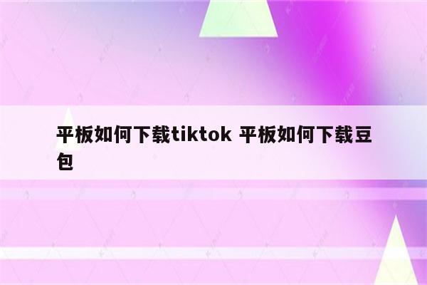 平板如何下载tiktok 平板如何下载豆包