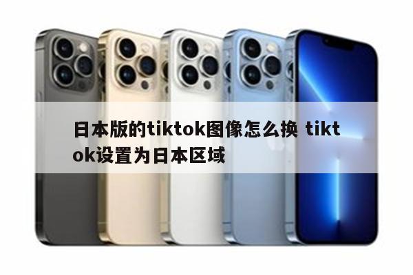 日本版的tiktok图像怎么换 tiktok设置为日本区域