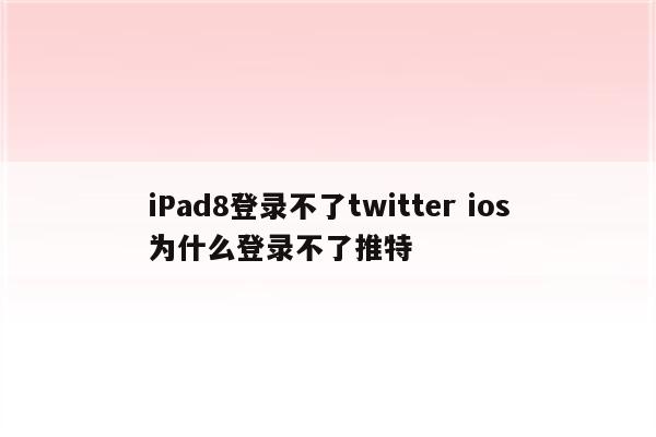 iPad8登录不了twitter ios为什么登录不了推特