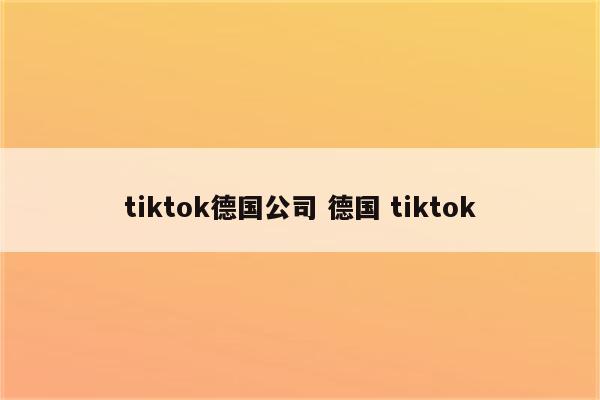 tiktok德国公司 德国 tiktok