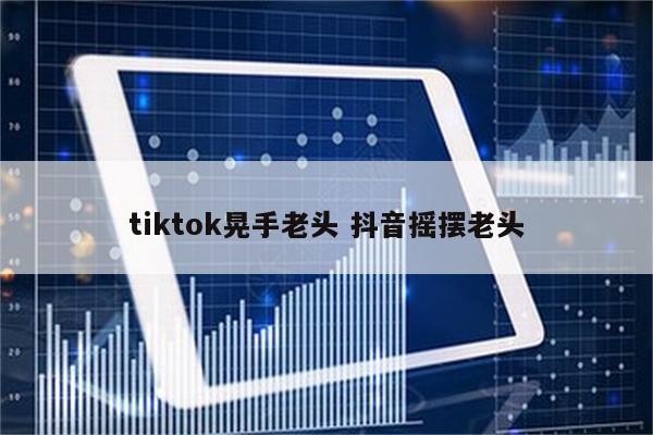 tiktok晃手老头 抖音摇摆老头