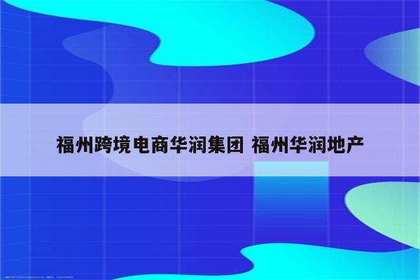 福州跨境电商华润集团 福州华润地产