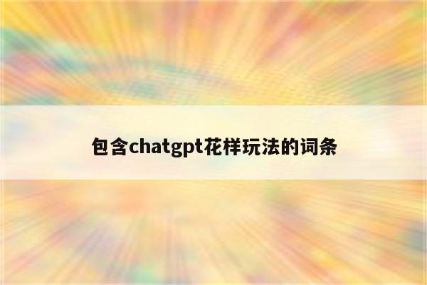 包含chatgpt花样玩法的词条