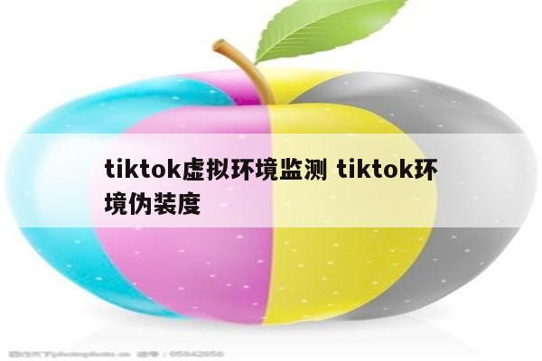 tiktok虚拟环境监测 tiktok环境伪装度
