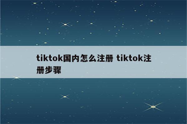tiktok国内怎么注册 tiktok注册步骤