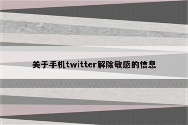关于手机twitter解除敏感的信息