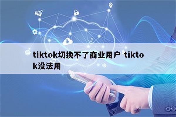 tiktok切换不了商业用户 tiktok没法用