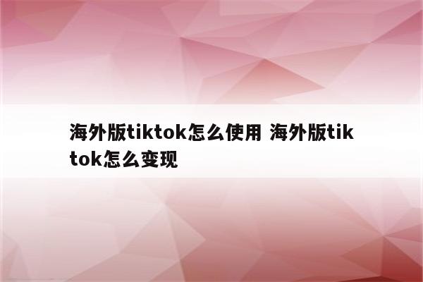 海外版tiktok怎么使用 海外版tiktok怎么变现