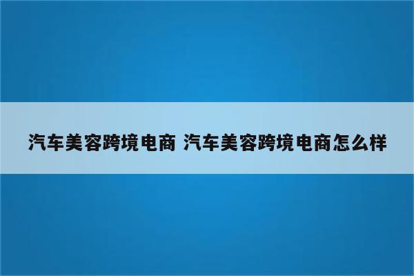 汽车美容跨境电商 汽车美容跨境电商怎么样