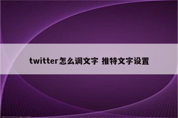 twitter怎么调文字 推特文字设置