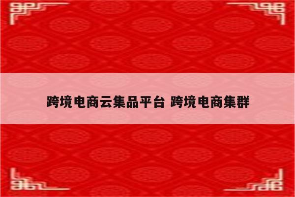 跨境电商云集品平台 跨境电商集群