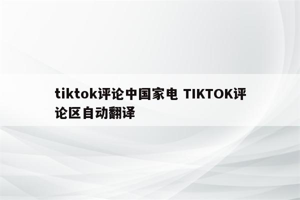 tiktok评论中国家电 TIKTOK评论区自动翻译