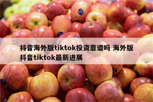 抖音海外版tiktok投资靠谱吗 海外版抖音tiktok最新进展