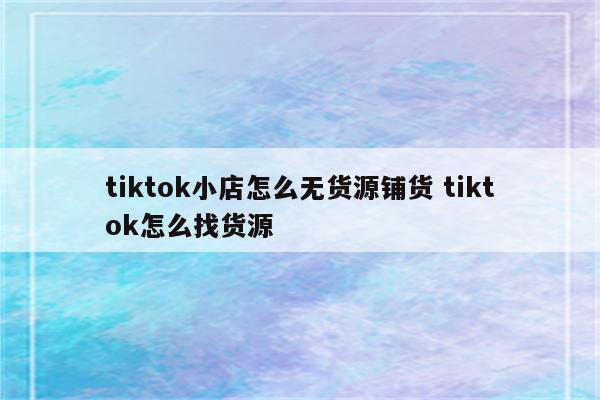 tiktok小店怎么无货源铺货 tiktok怎么找货源