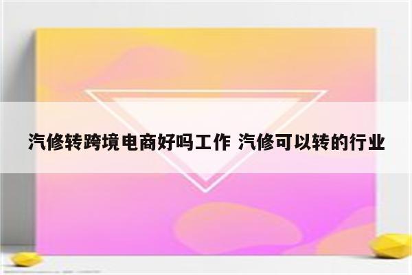 汽修转跨境电商好吗工作 汽修可以转的行业