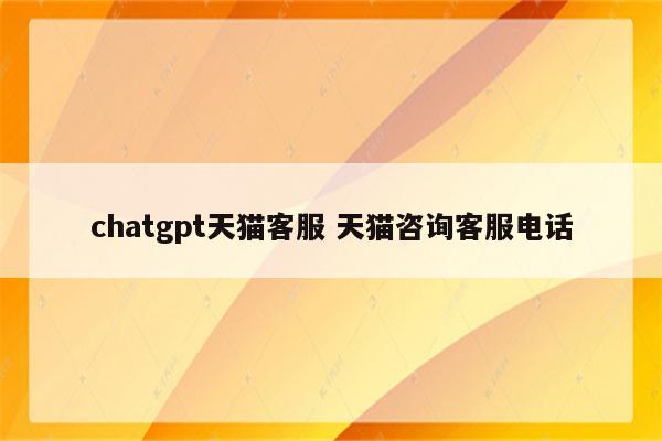 chatgpt天猫客服 天猫咨询客服电话