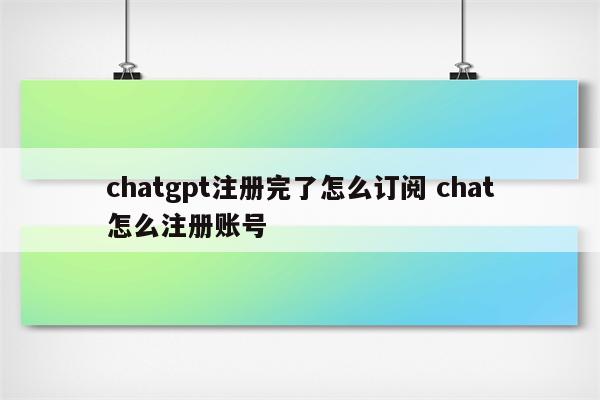 chatgpt注册完了怎么订阅 chat怎么注册账号