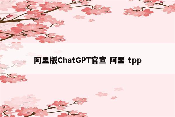 阿里版ChatGPT官宣 阿里 tpp