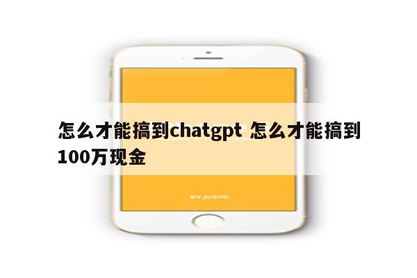 怎么才能搞到chatgpt 怎么才能搞到100万现金