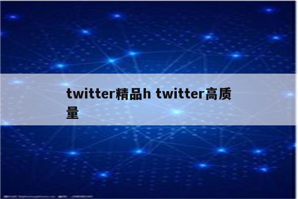 twitter精品h twitter高质量