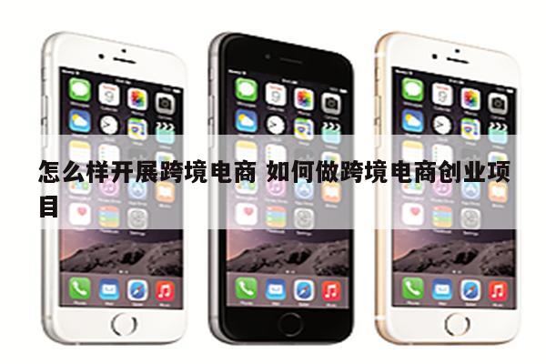 怎么样开展跨境电商 如何做跨境电商创业项目