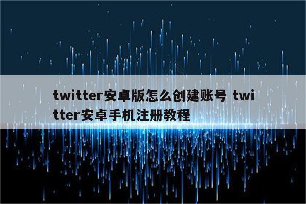 twitter安卓版怎么创建账号 twitter安卓手机注册教程