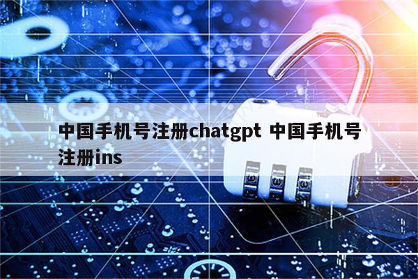 中国手机号注册chatgpt 中国手机号注册ins